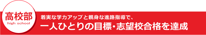 高校部　着実な学力アップと親身な進路指導で、一人ひとりの目標・志望校合格を達成