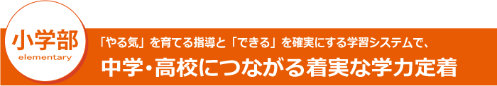 小学部　「やる気」を育てる指導と「できる」を確実にする学習システムで、中学・高校につながる着実な学力定着